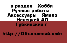  в раздел : Хобби. Ручные работы » Аксессуары . Ямало-Ненецкий АО,Губкинский г.